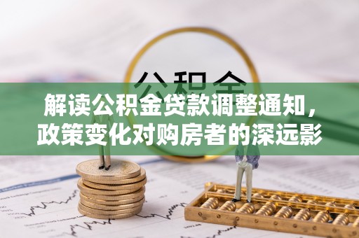 七星解读公积金贷款调整通知，政策变化对购房者的深远影响