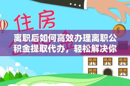 七星离职后如何高效办理离职公积金提取代办，轻松解决你的后顾之忧