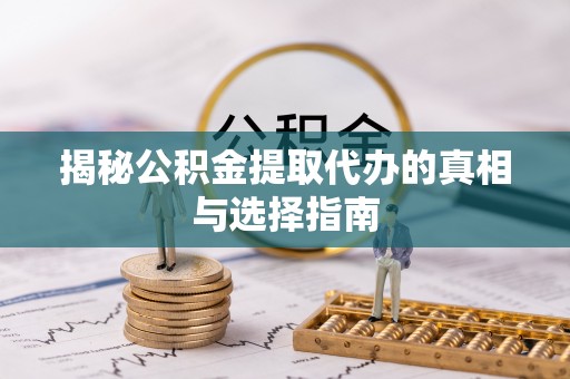 七星揭秘公积金提取代办的真相与选择指南