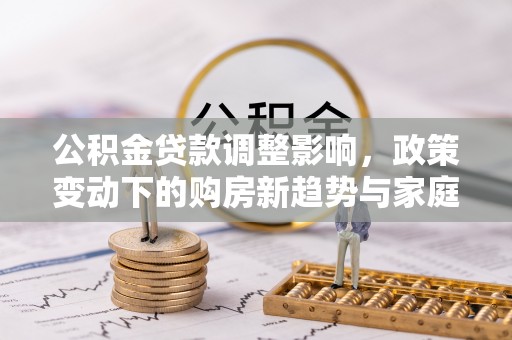 七星公积金贷款调整影响，政策变动下的购房新趋势与家庭财务规划