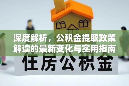 七星深度解析，公积金提取政策解读的最新变化与实用指南