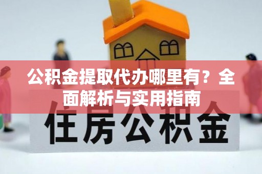 七星公积金提取代办哪里有？全面解析与实用指南