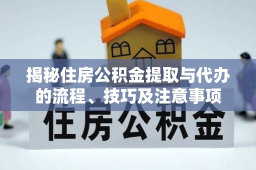 七星揭秘住房公积金提取与代办的流程、技巧及注意事项