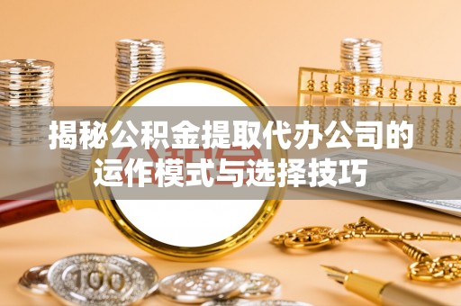 七星揭秘公积金提取代办公司的运作模式与选择技巧