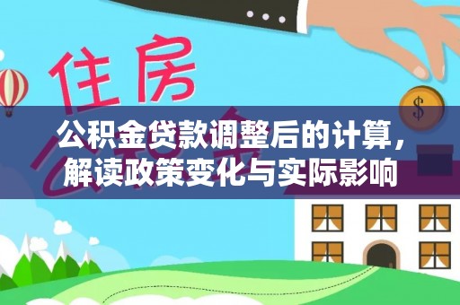 七星公积金贷款调整后的计算，解读政策变化与实际影响
