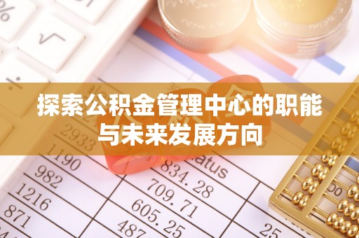 七星探索公积金管理中心的职能与未来发展方向