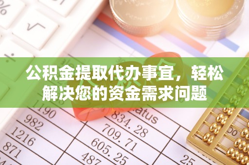 七星公积金提取代办事宜，轻松解决您的资金需求问题