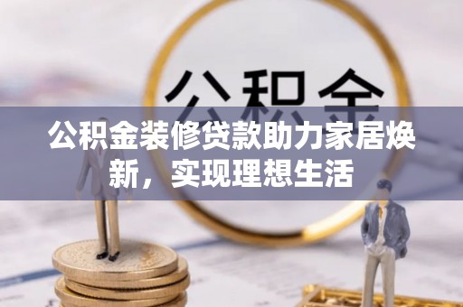 七星公积金装修贷款助力家居焕新，实现理想生活
