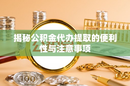 七星揭秘公积金代办提取的便利性与注意事项