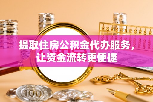 七星提取住房公积金代办服务，让资金流转更便捷