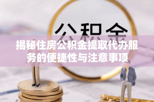 七星揭秘住房公积金提取代办服务的便捷性与注意事项