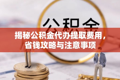 七星揭秘公积金代办提取费用，省钱攻略与注意事项