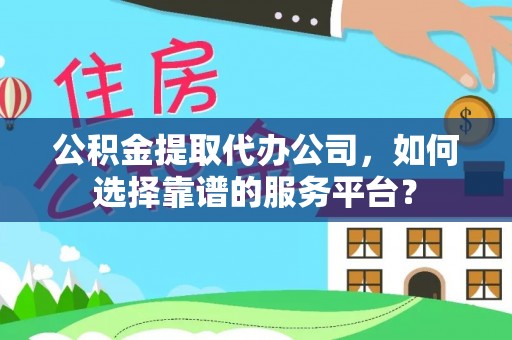 七星公积金提取代办公司，如何选择靠谱的服务平台？
