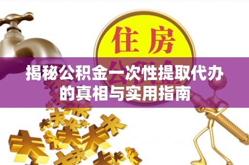 七星揭秘公积金一次性提取代办的真相与实用指南