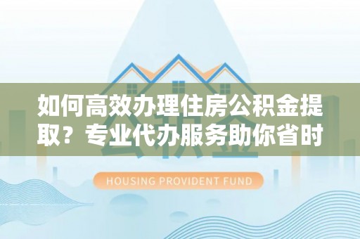 七星如何高效办理住房公积金提取？专业代办服务助你省时省力