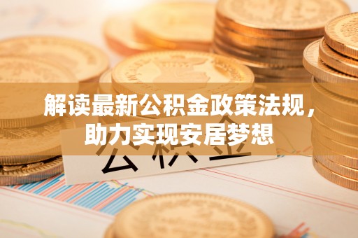 七星解读最新公积金政策法规，助力实现安居梦想