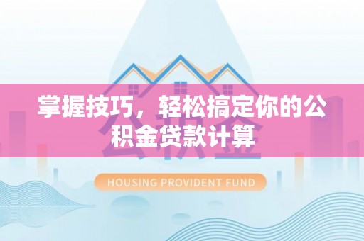 七星掌握技巧，轻松搞定你的公积金贷款计算