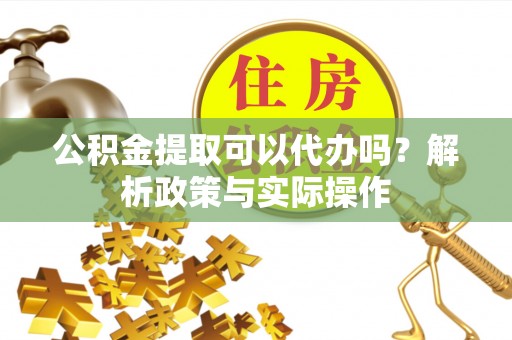 七星公积金提取可以代办吗？解析政策与实际操作