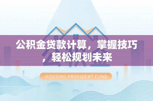 七星公积金贷款计算，掌握技巧，轻松规划未来