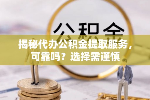 七星揭秘代办公积金提取服务，可靠吗？选择需谨慎