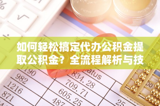 七星如何轻松搞定代办公积金提取公积金？全流程解析与技巧分享