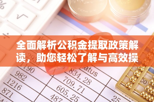 七星全面解析公积金提取政策解读，助您轻松了解与高效操作