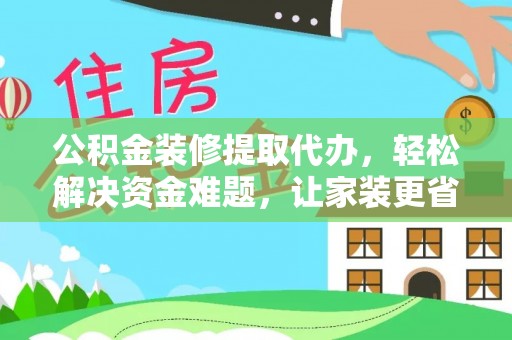 七星公积金装修提取代办，轻松解决资金难题，让家装更省心