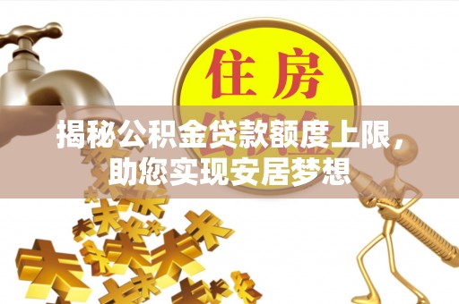 七星揭秘公积金贷款额度上限，助您实现安居梦想