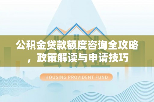 七星公积金贷款额度咨询全攻略，政策解读与申请技巧