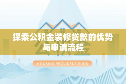 七星探索公积金装修贷款的优势与申请流程