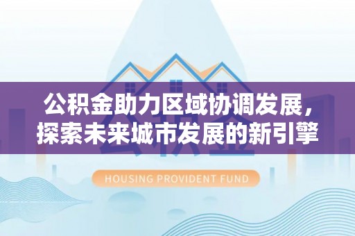 七星公积金助力区域协调发展，探索未来城市发展的新引擎