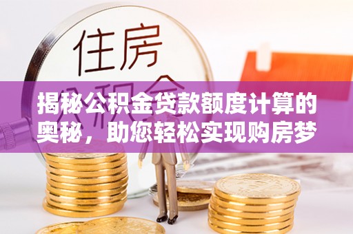 七星揭秘公积金贷款额度计算的奥秘，助您轻松实现购房梦想