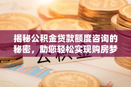 七星揭秘公积金贷款额度咨询的秘密，助您轻松实现购房梦想