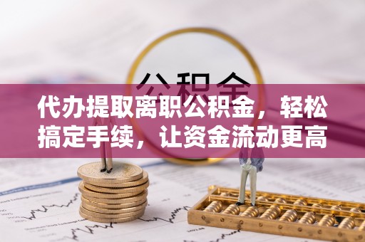 七星代办提取离职公积金，轻松搞定手续，让资金流动更高效