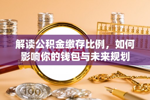 七星解读公积金缴存比例，如何影响你的钱包与未来规划
