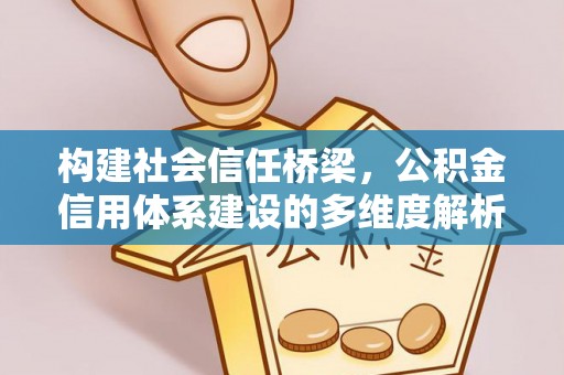 七星构建社会信任桥梁，公积金信用体系建设的多维度解析