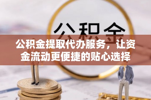 七星公积金提取代办服务，让资金流动更便捷的贴心选择