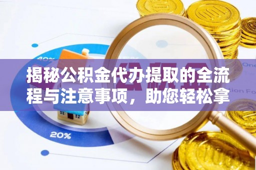 七星揭秘公积金代办提取的全流程与注意事项，助您轻松拿回属于自己的钱