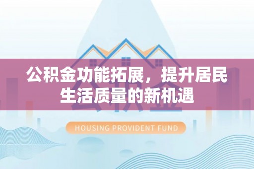 七星公积金功能拓展，提升居民生活质量的新机遇
