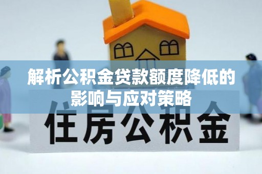 七星解析公积金贷款额度降低的影响与应对策略