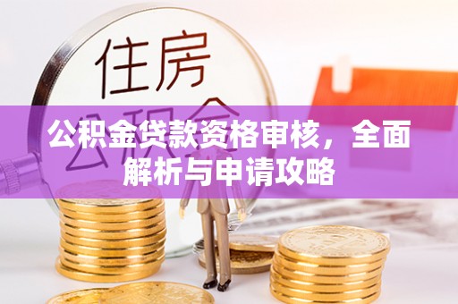 七星公积金贷款资格审核，全面解析与申请攻略