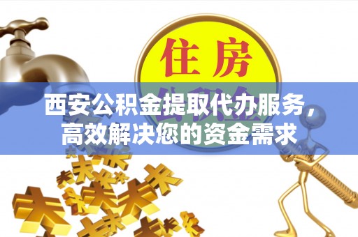 七星西安公积金提取代办服务，高效解决您的资金需求