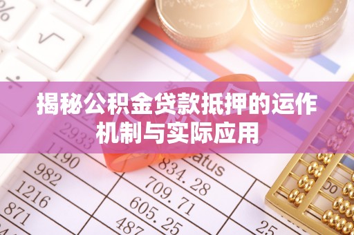 七星揭秘公积金贷款抵押的运作机制与实际应用
