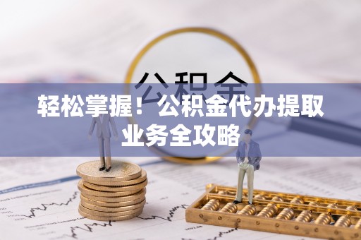 七星轻松掌握！公积金代办提取业务全攻略