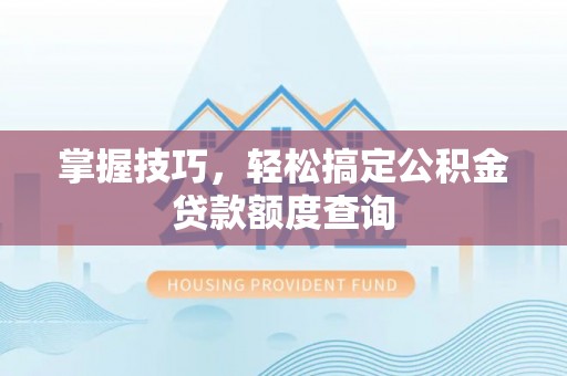 七星掌握技巧，轻松搞定公积金贷款额度查询