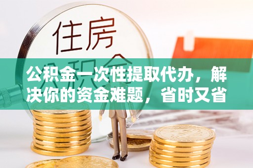 七星公积金一次性提取代办，解决你的资金难题，省时又省心