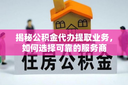 七星揭秘公积金代办提取业务，如何选择可靠的服务商