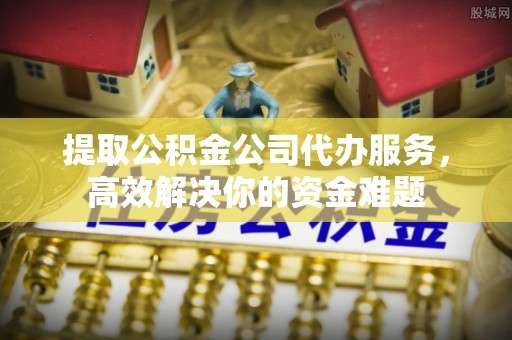 七星提取公积金公司代办服务，高效解决你的资金难题