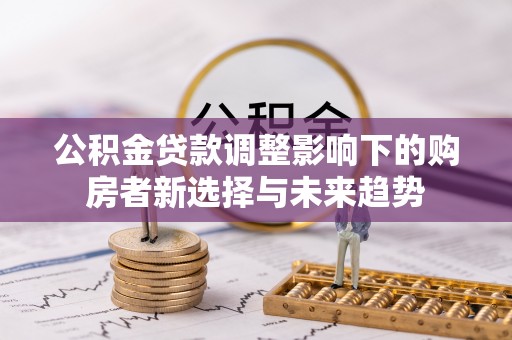 七星公积金贷款调整影响下的购房者新选择与未来趋势