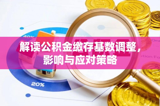 七星解读公积金缴存基数调整，影响与应对策略